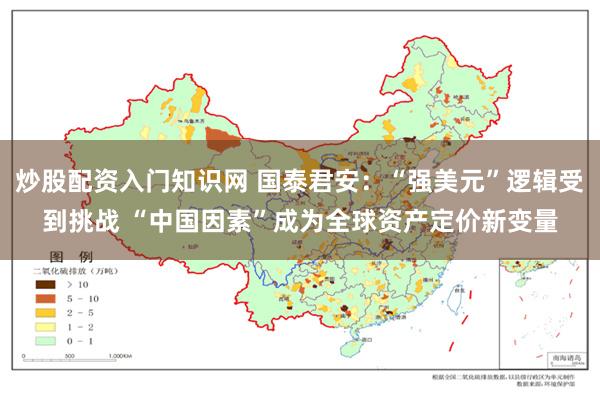 炒股配资入门知识网 国泰君安：“强美元”逻辑受到挑战 “中国因素”成为全球资产定价新变量