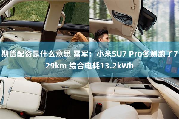 期货配资是什么意思 雷军：小米SU7 Pro冬测跑了729km 综合电耗13.2kWh