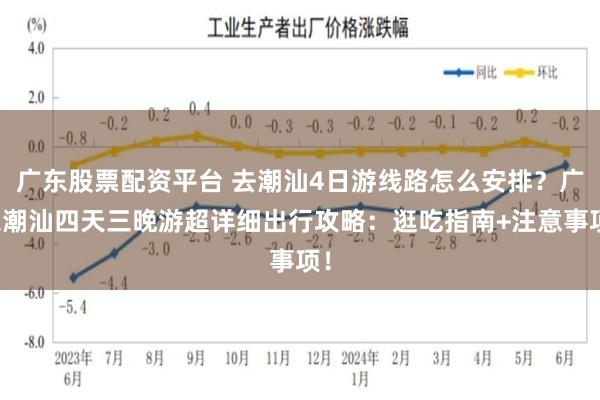 广东股票配资平台 去潮汕4日游线路怎么安排？广东潮汕四天三晚游超详细出行攻略：逛吃指南+注意事项！