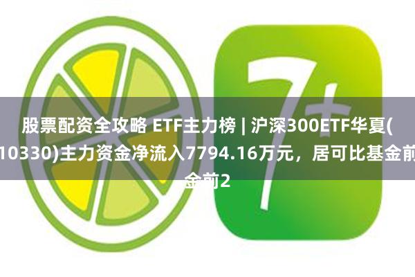 股票配资全攻略 ETF主力榜 | 沪深300ETF华夏(510330)主力资金净流入7794.16万元，居可比基金前2