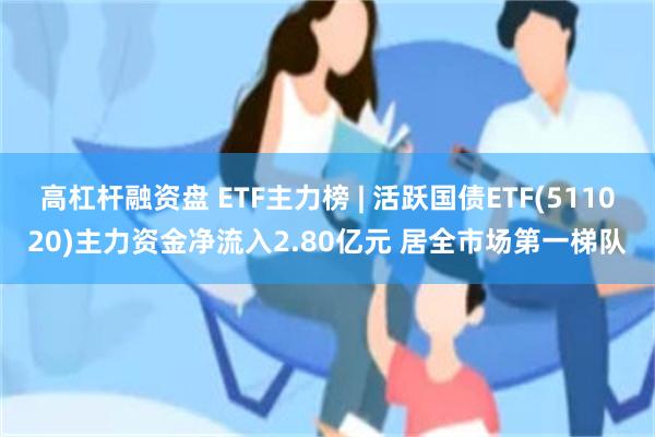 高杠杆融资盘 ETF主力榜 | 活跃国债ETF(511020)主力资金净流入2.80亿元 居全市场第一梯队