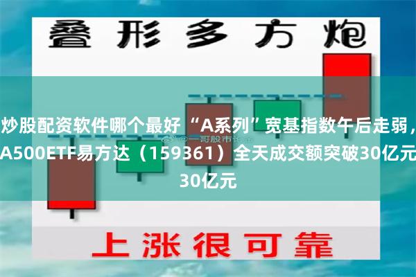 炒股配资软件哪个最好 “A系列”宽基指数午后走弱，A500ETF易方达（159361）全天成交额突破30亿元