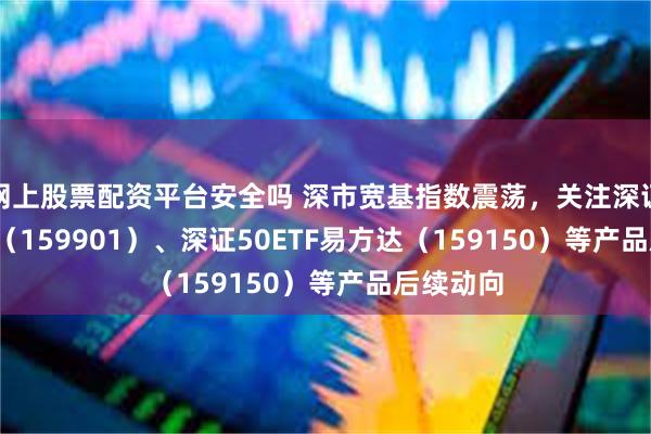 网上股票配资平台安全吗 深市宽基指数震荡，关注深证100ETF（159901）、深证50ETF易方达（159150）等产品后续动向