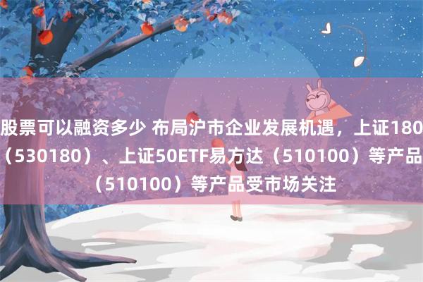 股票可以融资多少 布局沪市企业发展机遇，上证180ETF易方达（530180）、上证50ETF易方达（510100）等产品受市场关注