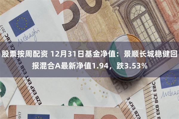 股票按周配资 12月31日基金净值：景顺长城稳健回报混合A最新净值1.94，跌3.53%