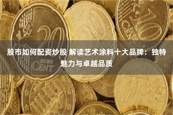 股市如何配资炒股 解读艺术涂料十大品牌：独特魅力与卓越品质