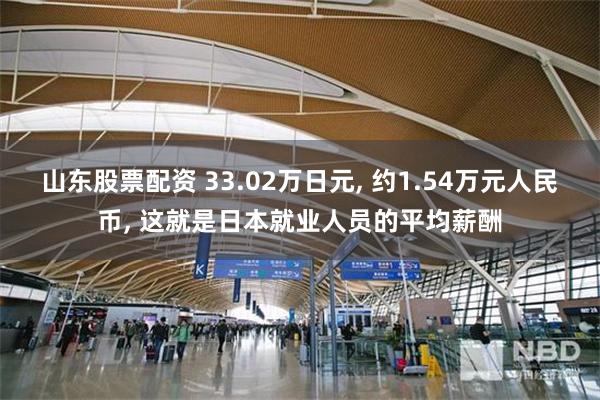 山东股票配资 33.02万日元, 约1.54万元人民币, 这就是日本就业人员的平均薪酬