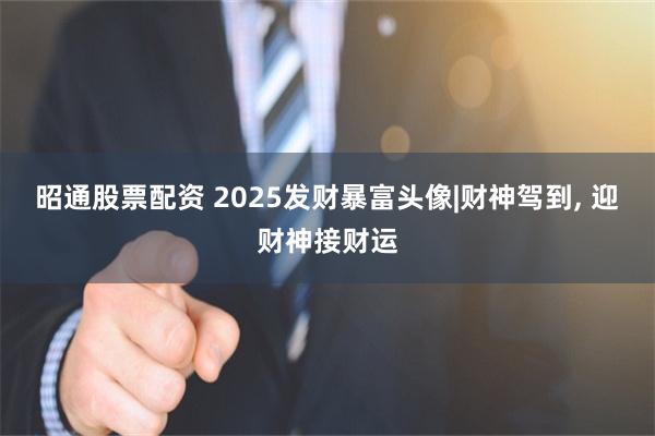 昭通股票配资 2025发财暴富头像|财神驾到, 迎财神接财运