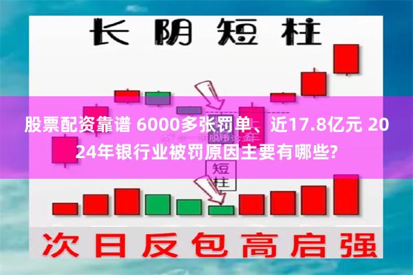 股票配资靠谱 6000多张罚单、近17.8亿元 2024年银行业被罚原因主要有哪些?