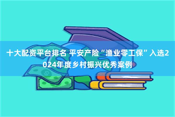 十大配资平台排名 平安产险“渔业零工保”入选2024年度乡村振兴优秀案例