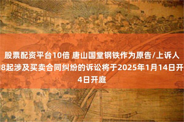 股票配资平台10倍 唐山国堂钢铁作为原告/上诉人的8起涉及买卖合同纠纷的诉讼将于2025年1月14日开庭