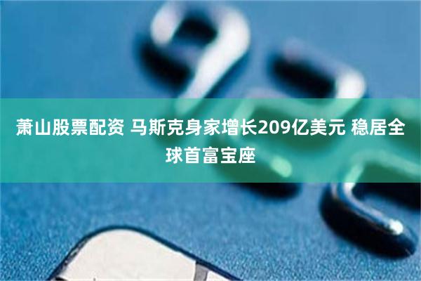 萧山股票配资 马斯克身家增长209亿美元 稳居全球首富宝座