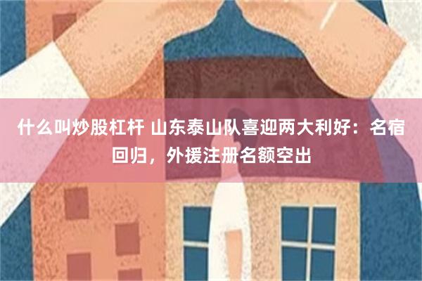 什么叫炒股杠杆 山东泰山队喜迎两大利好：名宿回归，外援注册名额空出