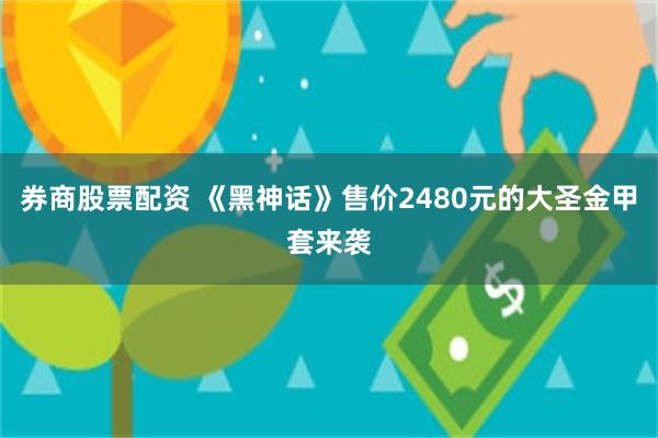 券商股票配资 《黑神话》售价2480元的大圣金甲套来袭