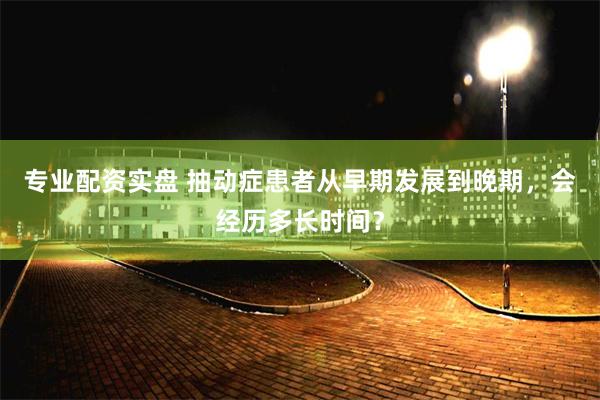 专业配资实盘 抽动症患者从早期发展到晚期，会经历多长时间？