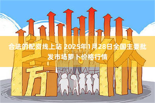 合法的配资线上站 2025年1月28日全国主要批发市场萝卜价格行情