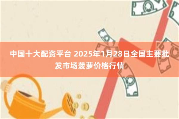 中国十大配资平台 2025年1月28日全国主要批发市场菠萝价格行情