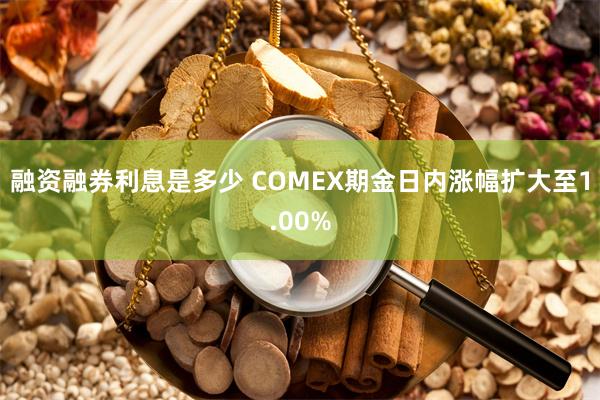 融资融券利息是多少 COMEX期金日内涨幅扩大至1.00%