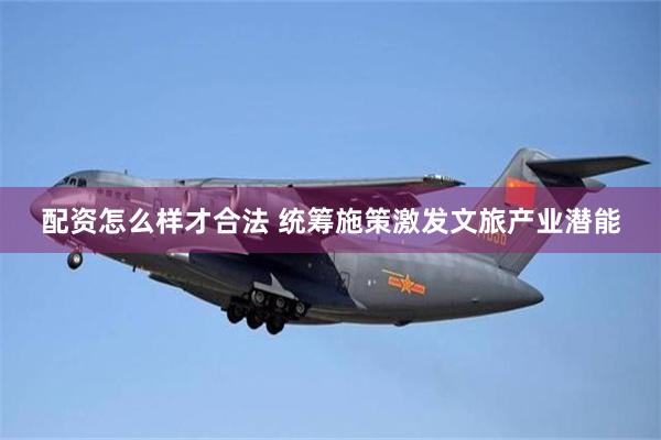 配资怎么样才合法 统筹施策激发文旅产业潜能