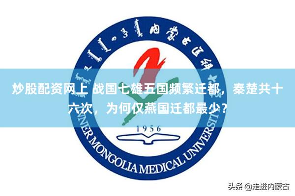 炒股配资网上 战国七雄五国频繁迁都，秦楚共十六次，为何仅燕国迁都最少？