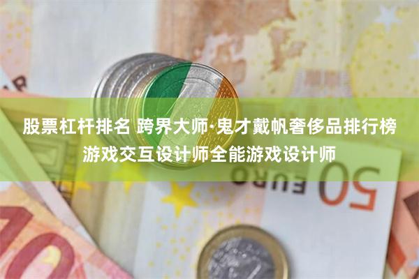 股票杠杆排名 跨界大师·鬼才戴帆奢侈品排行榜游戏交互设计师全能游戏设计师