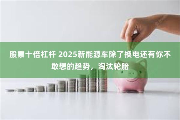 股票十倍杠杆 2025新能源车除了换电还有你不敢想的趋势，淘汰轮胎