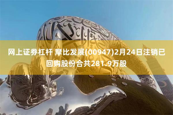 网上证劵杠杆 摩比发展(00947)2月24日注销已回购股份合共281.9万股