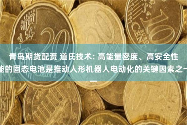 青岛期货配资 道氏技术: 高能量密度、高安全性能的固态电池是推动人形机器人电动化的关键因素之一