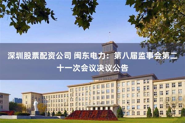 深圳股票配资公司 闽东电力：第八届监事会第二十一次会议决议公告